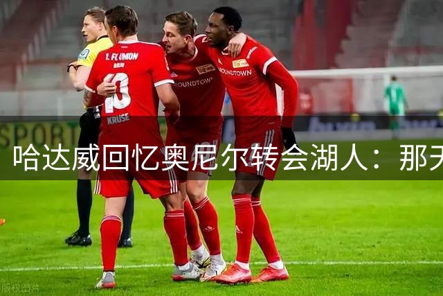 哈达威回忆奥尼尔转会湖人：那天的打击让我痛不欲生